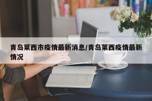 青岛莱西市疫情最新消息/青岛莱西疫情最新情况