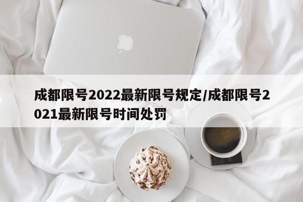 成都限号2022最新限号规定/成都限号2021最新限号时间处罚