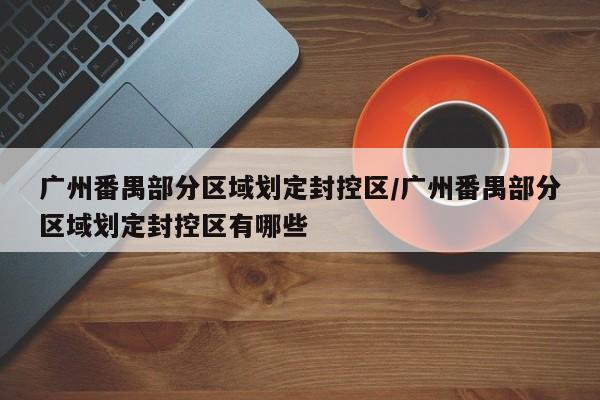 广州番禺部分区域划定封控区/广州番禺部分区域划定封控区有哪些