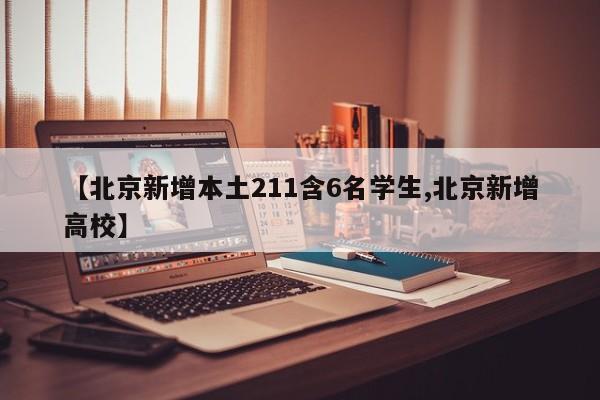 【北京新增本土211含6名学生,北京新增高校】