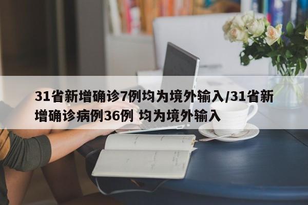 31省新增确诊7例均为境外输入/31省新增确诊病例36例 均为境外输入