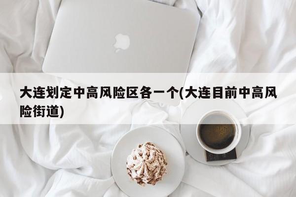 大连划定中高风险区各一个(大连目前中高风险街道)