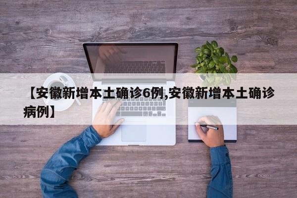【安徽新增本土确诊6例,安徽新增本土确诊病例】