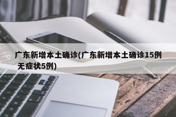 广东新增本土确诊(广东新增本土确诊15例 无症状5例)