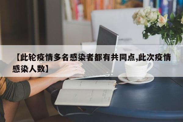 【此轮疫情多名感染者都有共同点,此次疫情感染人数】