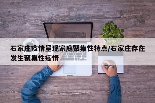 石家庄疫情呈现家庭聚集性特点/石家庄存在发生聚集性疫情
