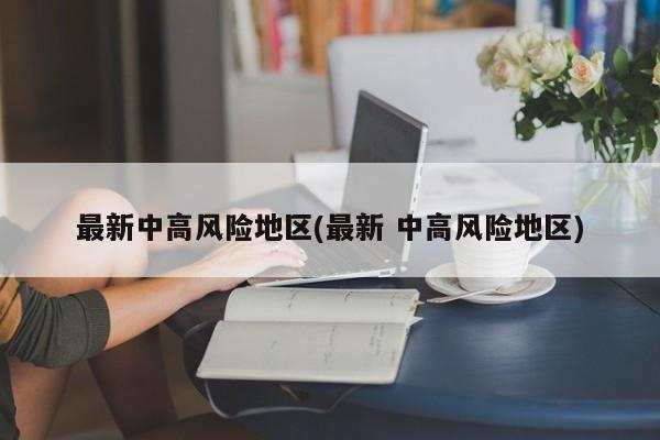最新中高风险地区(最新 中高风险地区)