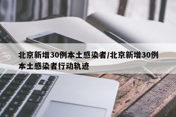 北京新增30例本土感染者/北京新增30例本土感染者行动轨迹