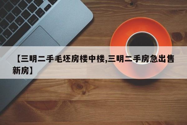【三明二手毛坯房楼中楼,三明二手房急出售新房】