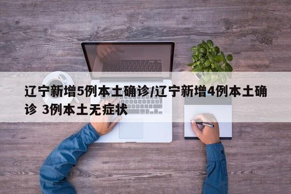 辽宁新增5例本土确诊/辽宁新增4例本土确诊 3例本土无症状