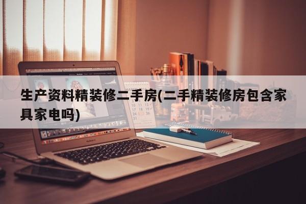 生产资料精装修二手房(二手精装修房包含家具家电吗)