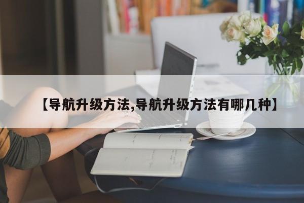 【导航升级方法,导航升级方法有哪几种】