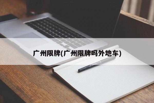 广州限牌(广州限牌吗外地车)