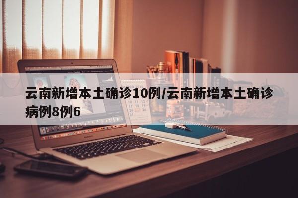 云南新增本土确诊10例/云南新增本土确诊病例8例6