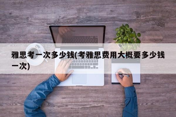 雅思考一次多少钱(考雅思费用大概要多少钱一次)