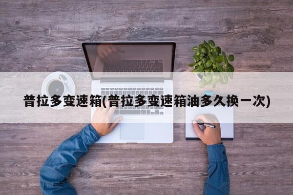 普拉多变速箱(普拉多变速箱油多久换一次)