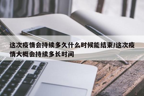 这次疫情会持续多久什么时候能结束/这次疫情大概会持续多长时间