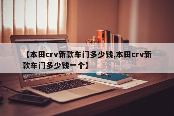 【本田crv新款车门多少钱,本田crv新款车门多少钱一个】
