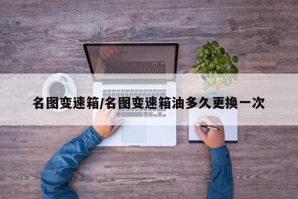 名图变速箱/名图变速箱油多久更换一次