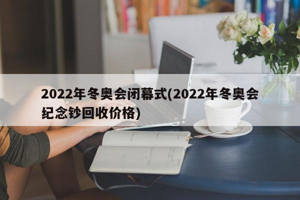 2022年冬奥会闭幕式(2022年冬奥会纪念钞回收价格)