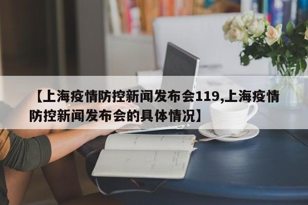 【上海疫情防控新闻发布会119,上海疫情防控新闻发布会的具体情况】