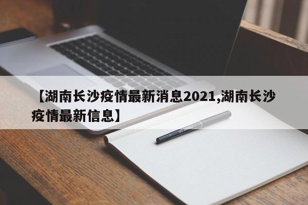 【湖南长沙疫情最新消息2021,湖南长沙疫情最新信息】