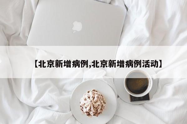 【北京新增病例,北京新增病例活动】