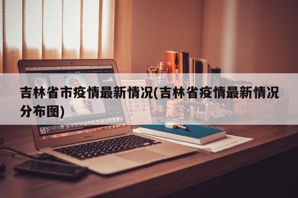 吉林省市疫情最新情况(吉林省疫情最新情况分布图)