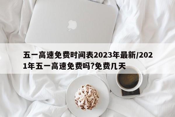 五一高速免费时间表2023年最新/2021年五一高速免费吗?免费几天