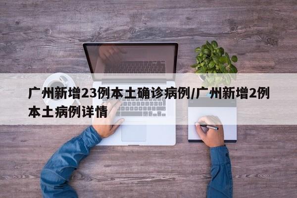 广州新增23例本土确诊病例/广州新增2例本土病例详情