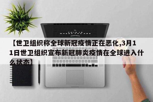 【世卫组织称全球新冠疫情正在恶化,3月11日世卫组织宣布新冠肺炎疫情在全球进入什么状态】