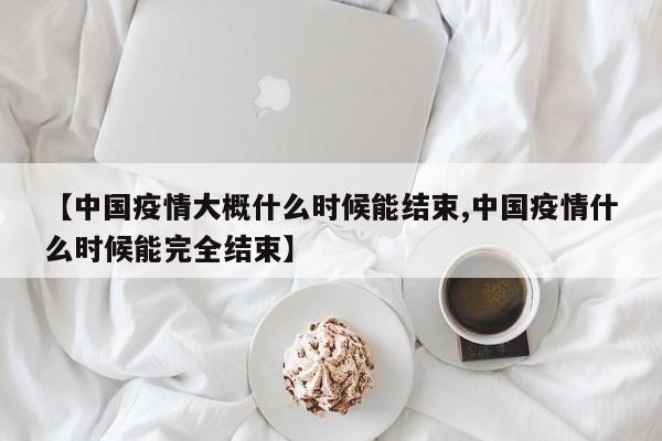 【中国疫情大概什么时候能结束,中国疫情什么时候能完全结束】