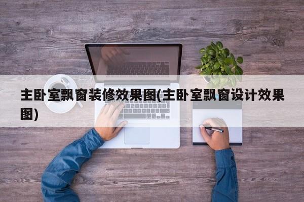 主卧室飘窗装修效果图(主卧室飘窗设计效果图)