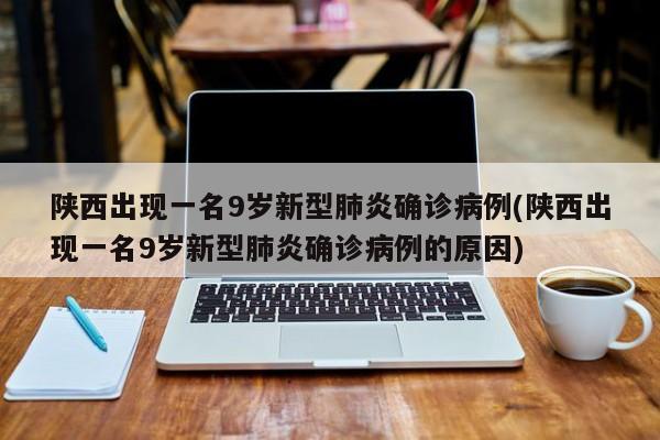 陕西出现一名9岁新型肺炎确诊病例(陕西出现一名9岁新型肺炎确诊病例的原因)