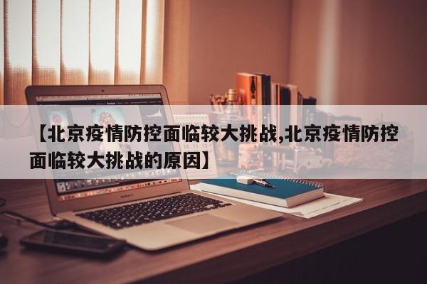 【北京疫情防控面临较大挑战,北京疫情防控面临较大挑战的原因】