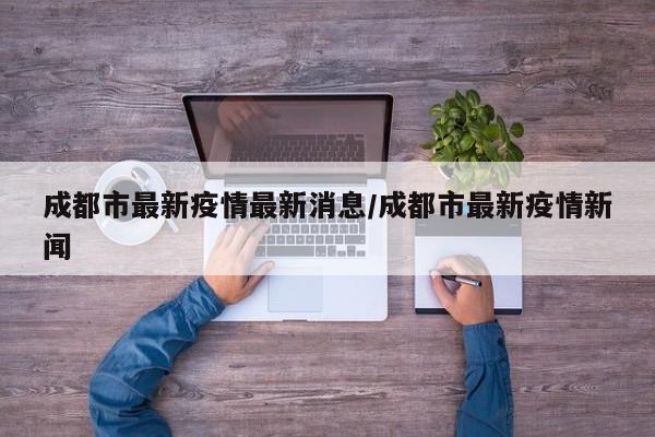 成都市最新疫情最新消息/成都市最新疫情新闻