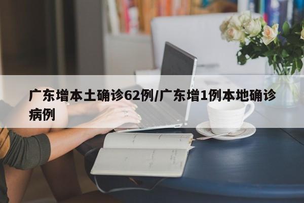 广东增本土确诊62例/广东增1例本地确诊病例