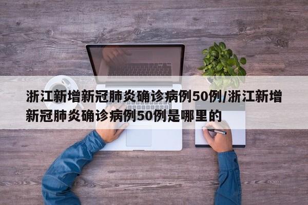 浙江新增新冠肺炎确诊病例50例/浙江新增新冠肺炎确诊病例50例是哪里的