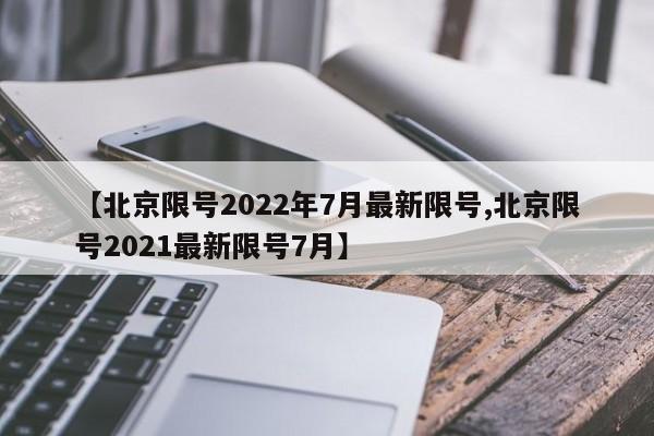 【北京限号2022年7月最新限号,北京限号2021最新限号7月】
