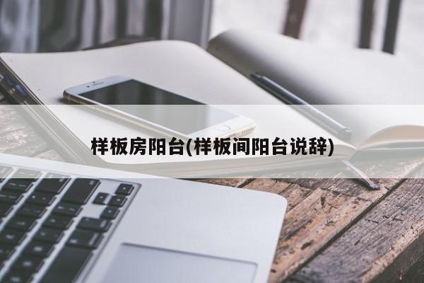 样板房阳台(样板间阳台说辞)