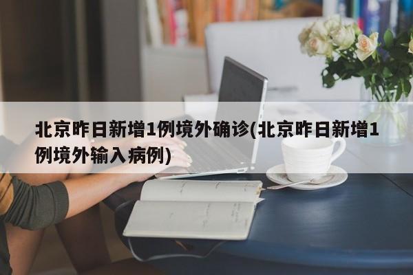 北京昨日新增1例境外确诊(北京昨日新增1例境外输入病例)