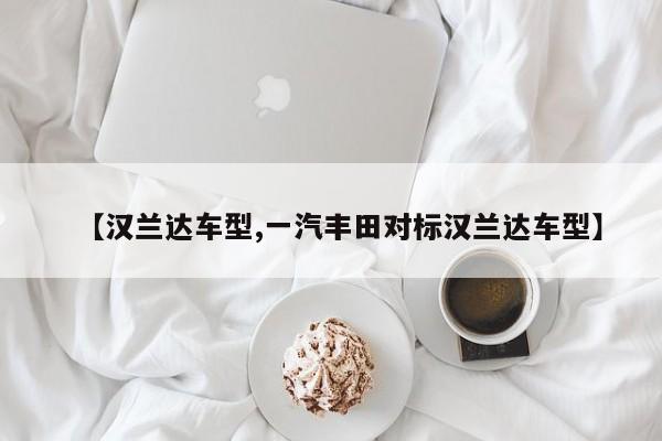 【汉兰达车型,一汽丰田对标汉兰达车型】
