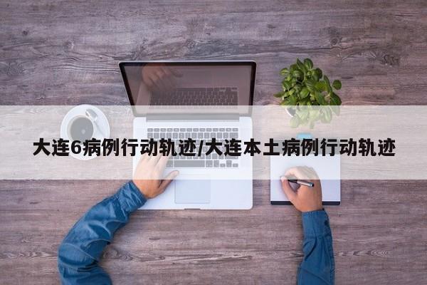 大连6病例行动轨迹/大连本土病例行动轨迹