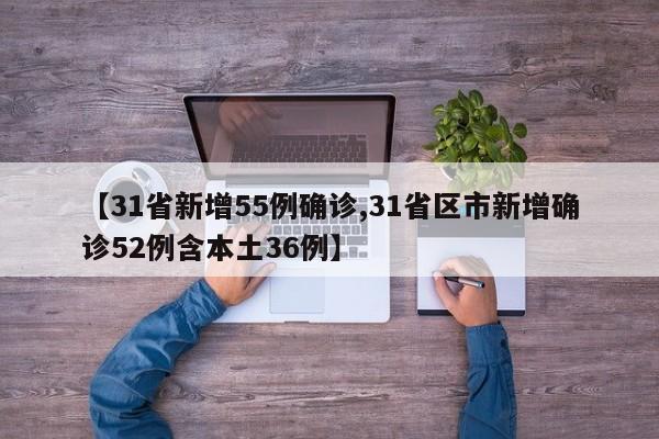 【31省新增55例确诊,31省区市新增确诊52例含本土36例】