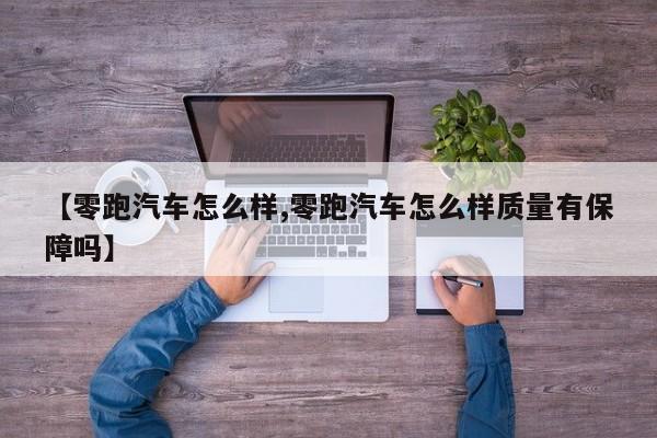 【零跑汽车怎么样,零跑汽车怎么样质量有保障吗】
