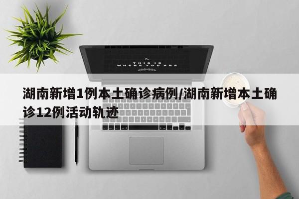 湖南新增1例本土确诊病例/湖南新增本土确诊12例活动轨迹