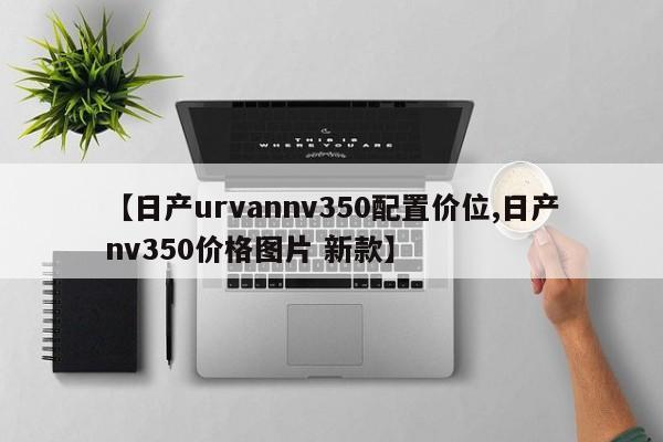 【日产urvannv350配置价位,日产nv350价格图片 新款】