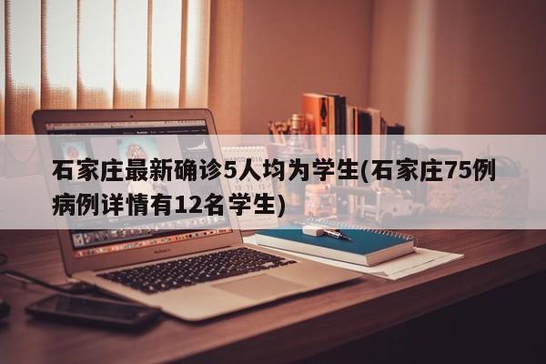 石家庄最新确诊5人均为学生(石家庄75例病例详情有12名学生)
