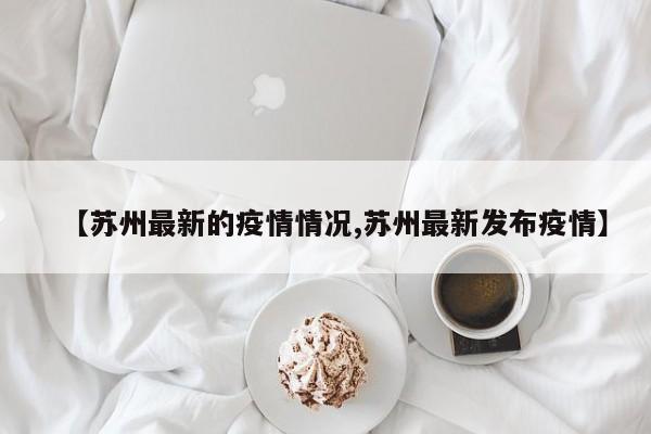 【苏州最新的疫情情况,苏州最新发布疫情】