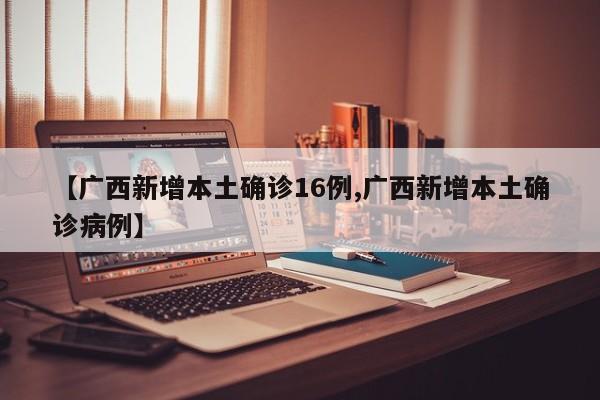 【广西新增本土确诊16例,广西新增本土确诊病例】